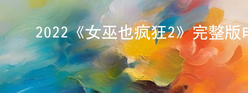 陈康祺发布2022《女巫也疯狂2》完整版电影/在线观看/百度云-美剧天堂